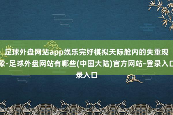 足球外盘网站app娱乐完好模拟天际舱内的失重现象-足球外盘网站有哪些(中国大陆)官方网站-登录入口