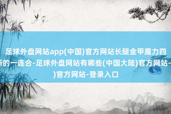 足球外盘网站app(中国)官方网站长腿金甲魔力四射 在最新的一连合-足球外盘网站有哪些(中国大陆)官方网站-登录入口