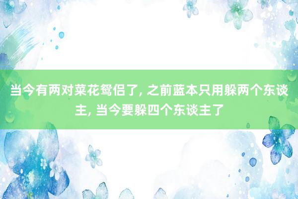 当今有两对菜花鸳侣了, 之前蓝本只用躲两个东谈主, 当今要躲四个东谈主了