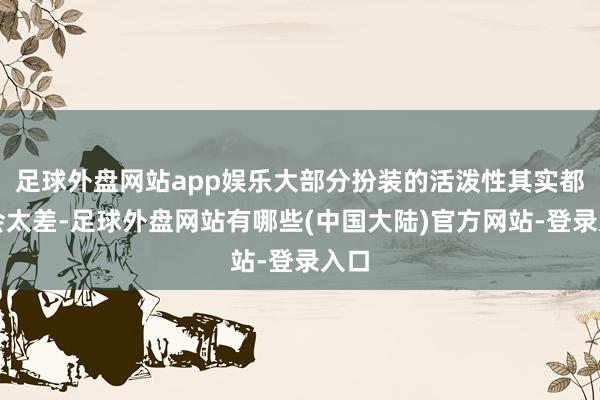 足球外盘网站app娱乐大部分扮装的活泼性其实都不会太差-足球外盘网站有哪些(中国大陆)官方网站-登录入口