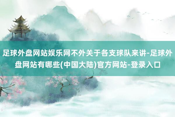 足球外盘网站娱乐网不外关于各支球队来讲-足球外盘网站有哪些(中国大陆)官方网站-登录入口