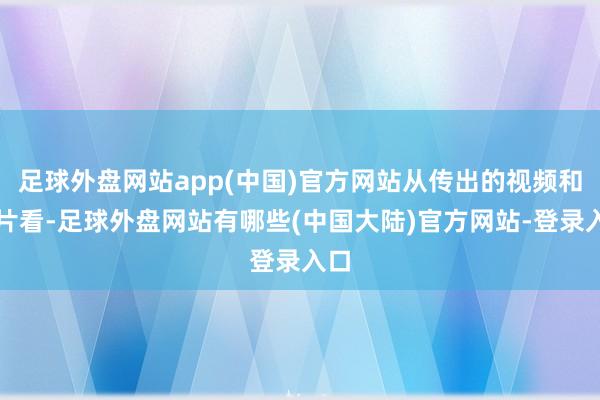 足球外盘网站app(中国)官方网站从传出的视频和相片看-足球外盘网站有哪些(中国大陆)官方网站-登录入口