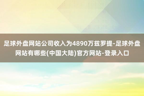 足球外盘网站公司收入为4890万兹罗提-足球外盘网站有哪些(中国大陆)官方网站-登录入口