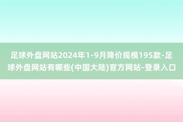 足球外盘网站2024年1-9月降价规模195款-足球外盘网站有哪些(中国大陆)官方网站-登录入口