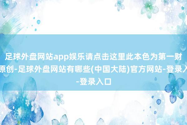 足球外盘网站app娱乐请点击这里此本色为第一财经原创-足球外盘网站有哪些(中国大陆)官方网站-登录入口