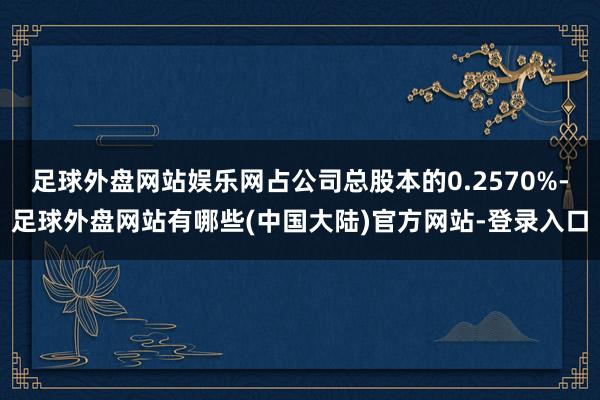 足球外盘网站娱乐网占公司总股本的0.2570%-足球外盘网站有哪些(中国大陆)官方网站-登录入口