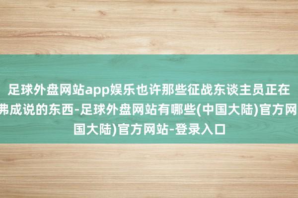 足球外盘网站app娱乐也许那些征战东谈主员正在征战一些我弗成说的东西-足球外盘网站有哪些(中国大陆)官方网站-登录入口