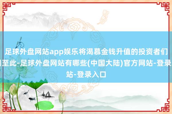 足球外盘网站app娱乐将渴慕金钱升值的投资者们吸引至此-足球外盘网站有哪些(中国大陆)官方网站-登录入口