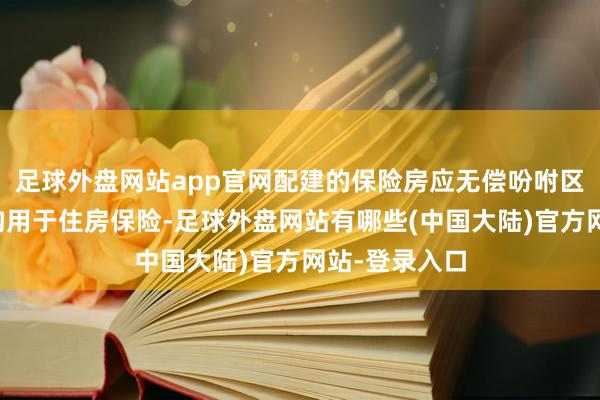 足球外盘网站app官网配建的保险房应无偿吩咐区政府指定机构用于住房保险-足球外盘网站有哪些(中国大陆)官方网站-登录入口