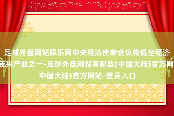 足球外盘网站娱乐网中央经济使命会议将低空经济列为政策性新兴产业之一-足球外盘网站有哪些(中国大陆)官方网站-登录入口