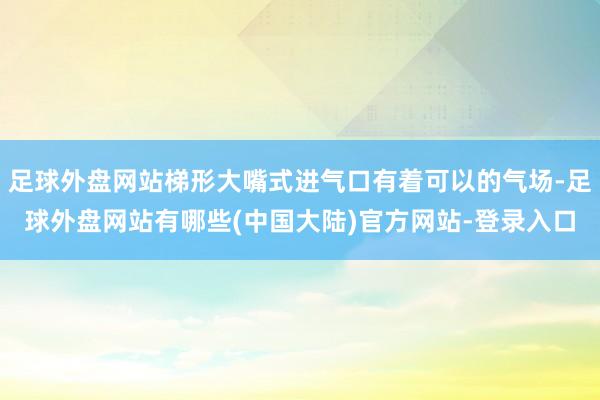 足球外盘网站梯形大嘴式进气口有着可以的气场-足球外盘网站有哪些(中国大陆)官方网站-登录入口