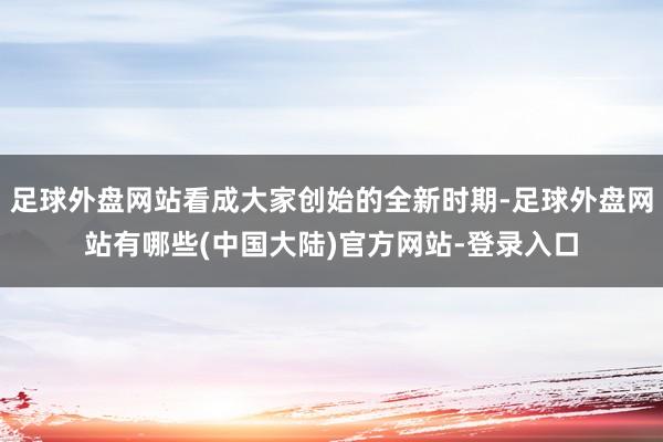 足球外盘网站看成大家创始的全新时期-足球外盘网站有哪些(中国大陆)官方网站-登录入口