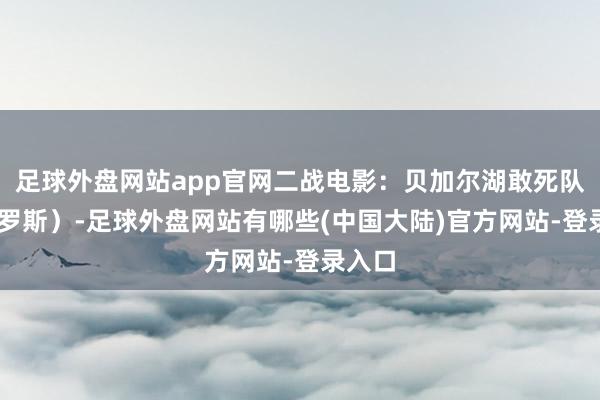 足球外盘网站app官网二战电影：贝加尔湖敢死队 （俄罗斯）-足球外盘网站有哪些(中国大陆)官方网站-登录入口