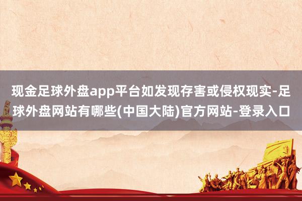 现金足球外盘app平台如发现存害或侵权现实-足球外盘网站有哪些(中国大陆)官方网站-登录入口