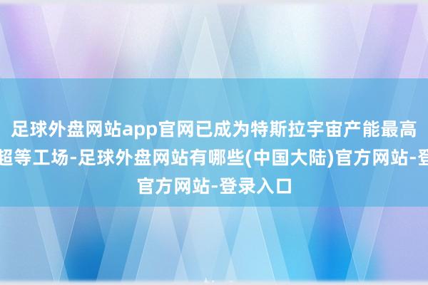 足球外盘网站app官网已成为特斯拉宇宙产能最高的整车超等工场-足球外盘网站有哪些(中国大陆)官方网站-登录入口