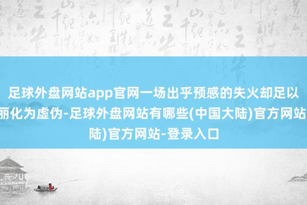 足球外盘网站app官网一场出乎预感的失火却足以让这份妍丽化为虚伪-足球外盘网站有哪些(中国大陆)官方网站-登录入口