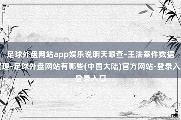 足球外盘网站app娱乐说明天眼查-王法案件数据整理-足球外盘网站有哪些(中国大陆)官方网站-登录入口