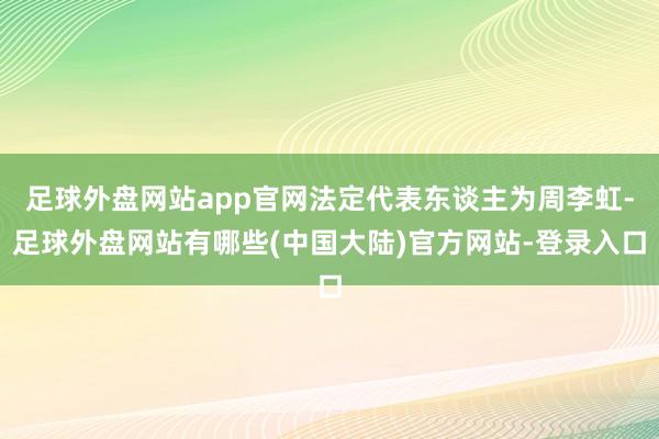 足球外盘网站app官网法定代表东谈主为周李虹-足球外盘网站有哪些(中国大陆)官方网站-登录入口