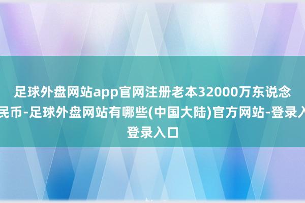 足球外盘网站app官网注册老本32000万东说念主民币-足球外盘网站有哪些(中国大陆)官方网站-登录入口