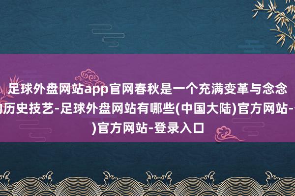 足球外盘网站app官网春秋是一个充满变革与念念想活跃的历史技艺-足球外盘网站有哪些(中国大陆)官方网站-登录入口