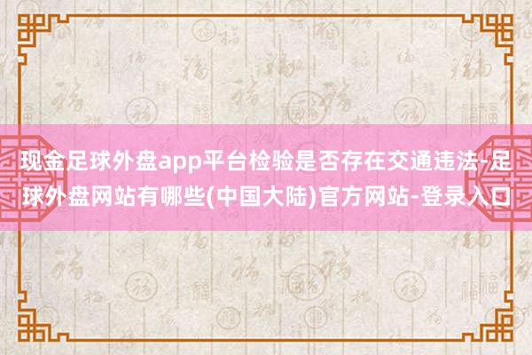 现金足球外盘app平台检验是否存在交通违法-足球外盘网站有哪些(中国大陆)官方网站-登录入口