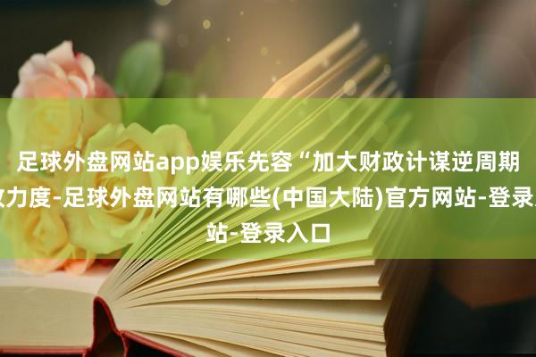 足球外盘网站app娱乐先容“加大财政计谋逆周期篡改力度-足球外盘网站有哪些(中国大陆)官方网站-登录入口