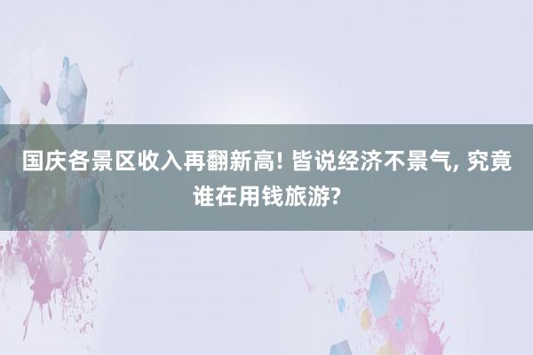 国庆各景区收入再翻新高! 皆说经济不景气, 究竟谁在用钱旅游?