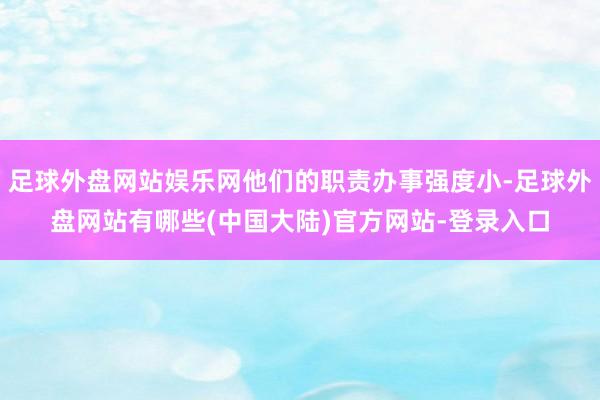 足球外盘网站娱乐网他们的职责办事强度小-足球外盘网站有哪些(中国大陆)官方网站-登录入口