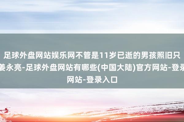 足球外盘网站娱乐网不管是11岁已逝的男孩照旧只是是姜永亮-足球外盘网站有哪些(中国大陆)官方网站-登录入口