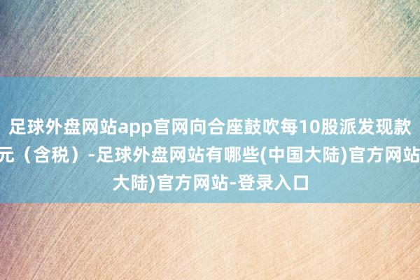 足球外盘网站app官网向合座鼓吹每10股派发现款红利0.10元（含税）-足球外盘网站有哪些(中国大陆)官方网站-登录入口