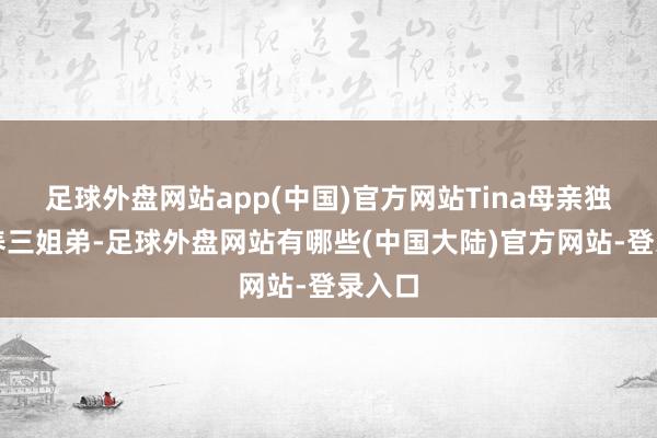 足球外盘网站app(中国)官方网站Tina母亲独自抚养三姐弟-足球外盘网站有哪些(中国大陆)官方网站-登录入口