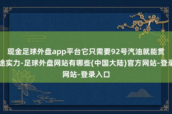 现金足球外盘app平台它只需要92号汽油就能贯通沿途实力-足球外盘网站有哪些(中国大陆)官方网站-登录入口