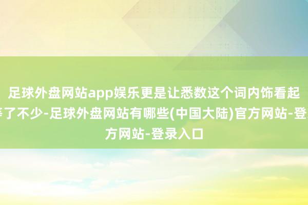 足球外盘网站app娱乐更是让悉数这个词内饰看起来高等了不少-足球外盘网站有哪些(中国大陆)官方网站-登录入口