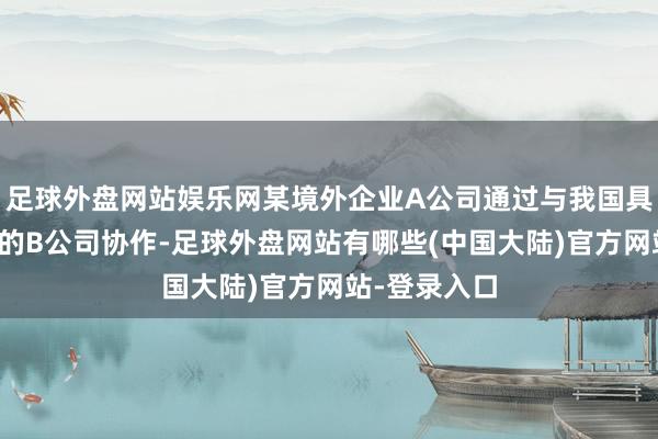 足球外盘网站娱乐网某境外企业A公司通过与我国具有测绘禀赋的B公司协作-足球外盘网站有哪些(中国大陆)官方网站-登录入口