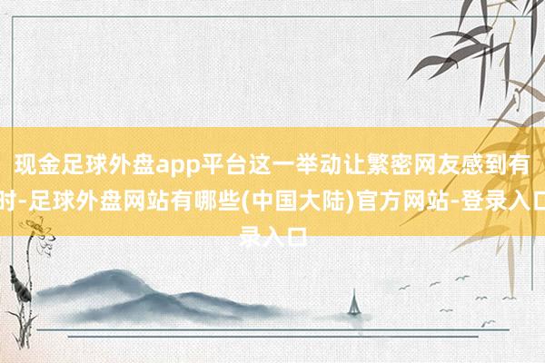 现金足球外盘app平台这一举动让繁密网友感到有时-足球外盘网站有哪些(中国大陆)官方网站-登录入口