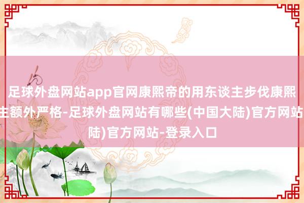 足球外盘网站app官网康熙帝的用东谈主步伐康熙帝用东谈主额外严格-足球外盘网站有哪些(中国大陆)官方网站-登录入口