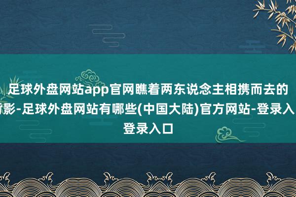 足球外盘网站app官网瞧着两东说念主相携而去的背影-足球外盘网站有哪些(中国大陆)官方网站-登录入口