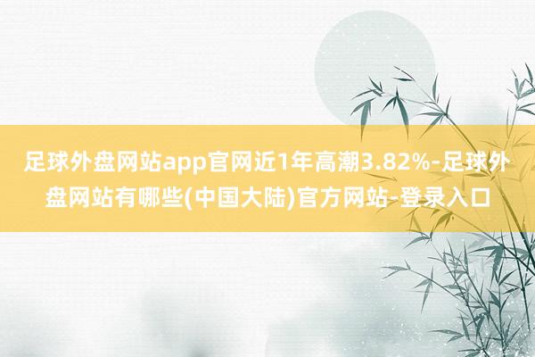 足球外盘网站app官网近1年高潮3.82%-足球外盘网站有哪些(中国大陆)官方网站-登录入口