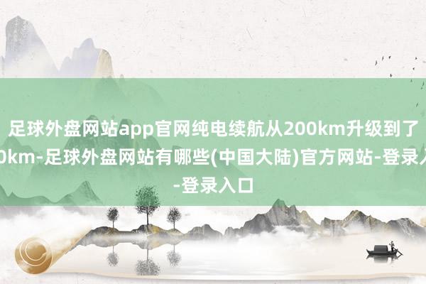 足球外盘网站app官网纯电续航从200km升级到了230km-足球外盘网站有哪些(中国大陆)官方网站-登录入口