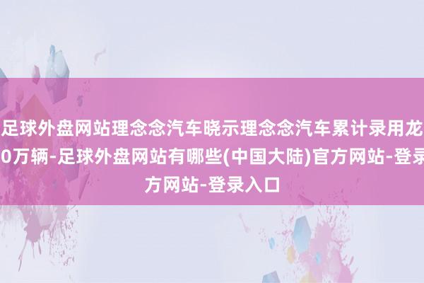 足球外盘网站理念念汽车晓示理念念汽车累计录用龙套100万辆-足球外盘网站有哪些(中国大陆)官方网站-登录入口