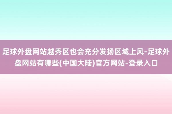 足球外盘网站越秀区也会充分发扬区域上风-足球外盘网站有哪些(中国大陆)官方网站-登录入口