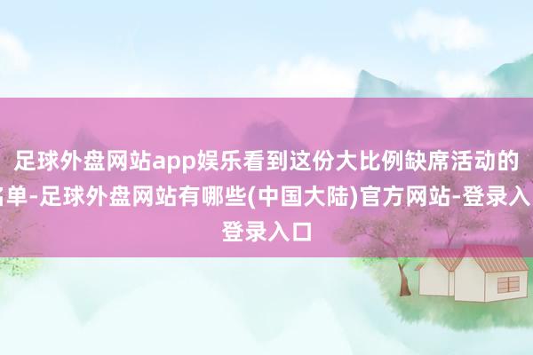 足球外盘网站app娱乐看到这份大比例缺席活动的名单-足球外盘网站有哪些(中国大陆)官方网站-登录入口