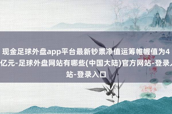 现金足球外盘app平台最新钞票净值运筹帷幄值为4.99亿元-足球外盘网站有哪些(中国大陆)官方网站-登录入口