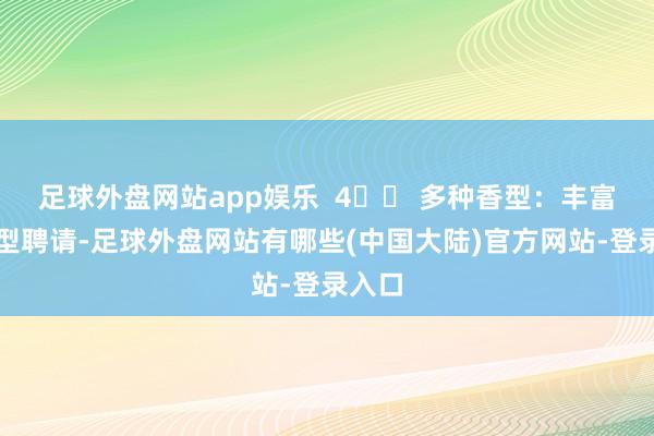 足球外盘网站app娱乐  4️⃣ 多种香型：丰富的香型聘请-足球外盘网站有哪些(中国大陆)官方网站-登录入口