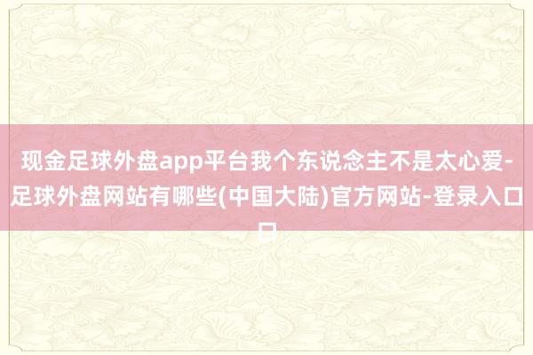 现金足球外盘app平台我个东说念主不是太心爱-足球外盘网站有哪些(中国大陆)官方网站-登录入口