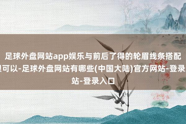 足球外盘网站app娱乐与前后了得的轮眉线条搭配得很可以-足球外盘网站有哪些(中国大陆)官方网站-登录入口