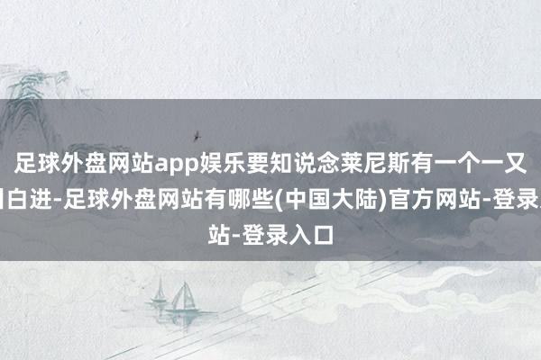 足球外盘网站app娱乐要知说念莱尼斯有一个一又友叫白进-足球外盘网站有哪些(中国大陆)官方网站-登录入口