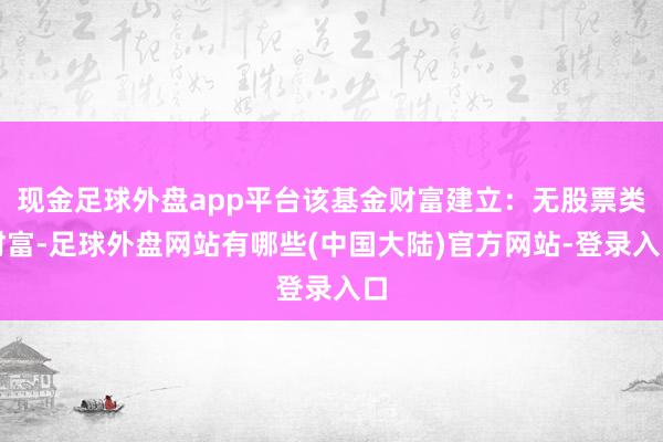 现金足球外盘app平台该基金财富建立：无股票类财富-足球外盘网站有哪些(中国大陆)官方网站-登录入口