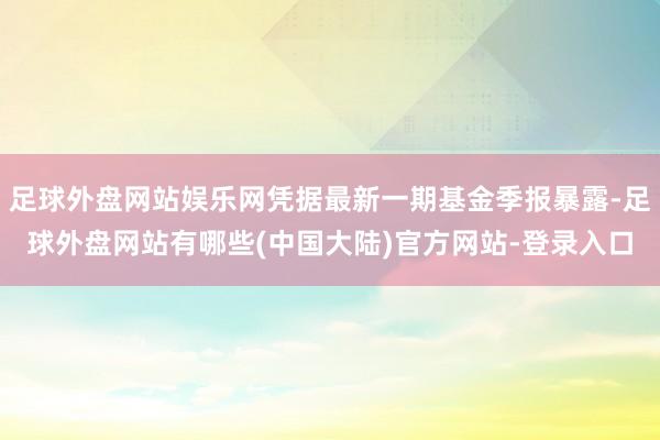 足球外盘网站娱乐网凭据最新一期基金季报暴露-足球外盘网站有哪些(中国大陆)官方网站-登录入口