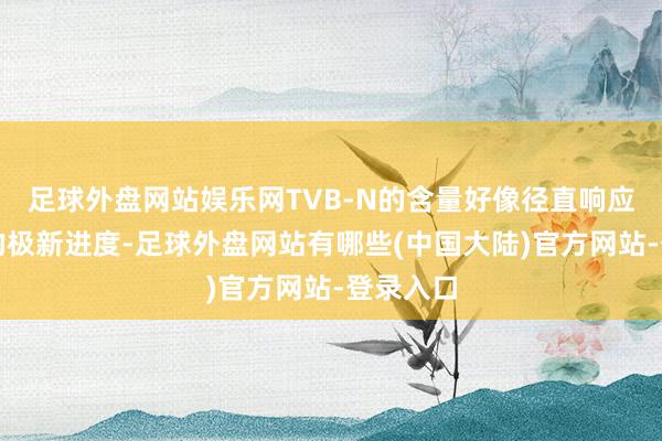 足球外盘网站娱乐网TVB-N的含量好像径直响应出食物的极新进度-足球外盘网站有哪些(中国大陆)官方网站-登录入口